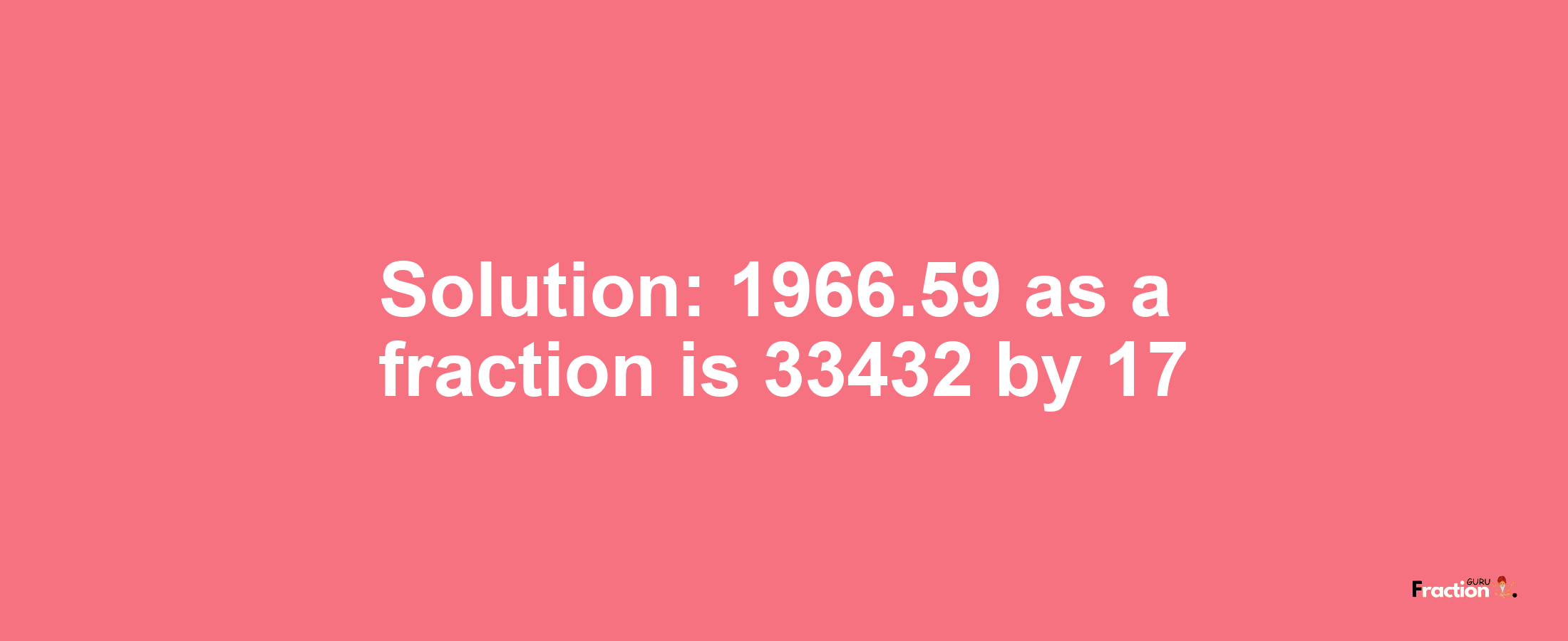 Solution:1966.59 as a fraction is 33432/17